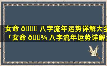 女命 🐛 八字流年运势详解大全「女命 🌾 八字流年运势详解大全查询」